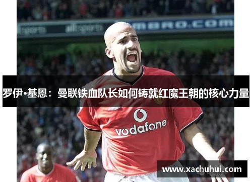 罗伊·基恩：曼联铁血队长如何铸就红魔王朝的核心力量