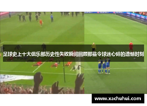 足球史上十大俱乐部历史性失败瞬间回顾那些令球迷心碎的遗憾时刻
