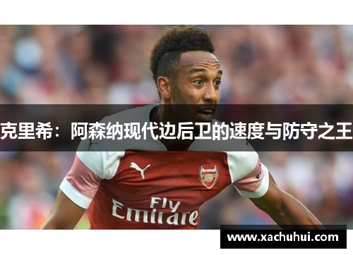 克里希：阿森纳现代边后卫的速度与防守之王
