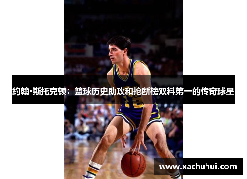 约翰·斯托克顿：篮球历史助攻和抢断榜双料第一的传奇球星