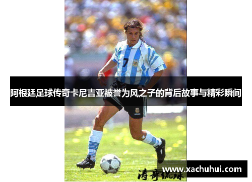 阿根廷足球传奇卡尼吉亚被誉为风之子的背后故事与精彩瞬间
