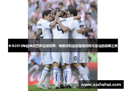 卡卡2010年经典对巴萨进球回顾：梅斯塔利亚的璀璨时刻与皇马的荣耀之夜