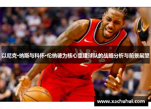 以尼克·纳斯与科怀·伦纳德为核心重建球队的战略分析与前景展望