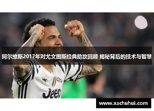 阿尔维斯2017年对尤文图斯经典助攻回顾 揭秘背后的技术与智慧