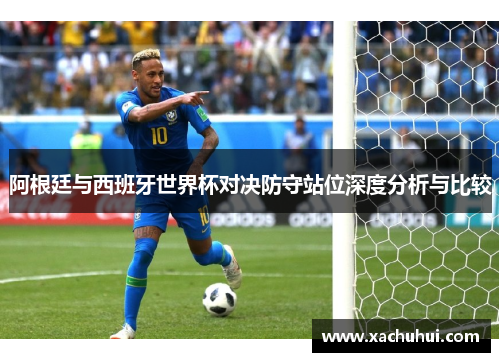 阿根廷与西班牙世界杯对决防守站位深度分析与比较