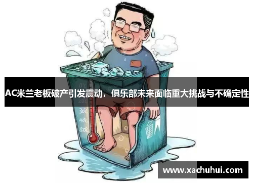 AC米兰老板破产引发震动，俱乐部未来面临重大挑战与不确定性