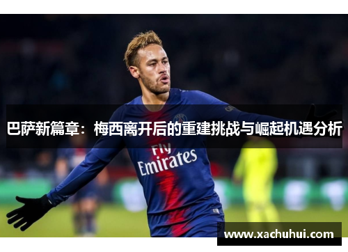 巴萨新篇章：梅西离开后的重建挑战与崛起机遇分析