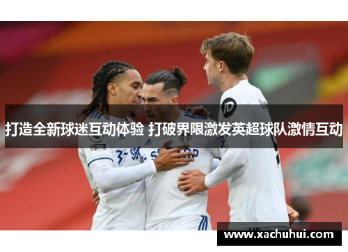 打造全新球迷互动体验 打破界限激发英超球队激情互动