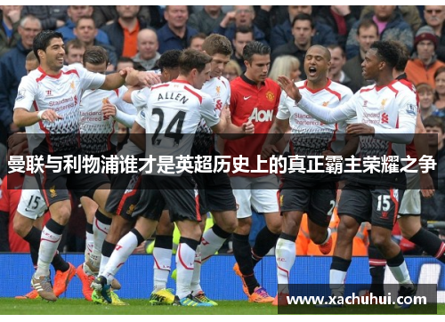 曼联与利物浦谁才是英超历史上的真正霸主荣耀之争