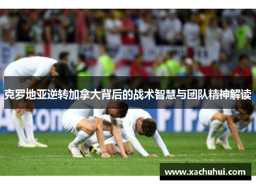 克罗地亚逆转加拿大背后的战术智慧与团队精神解读
