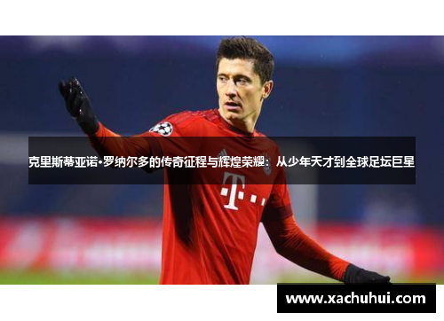 克里斯蒂亚诺·罗纳尔多的传奇征程与辉煌荣耀：从少年天才到全球足坛巨星
