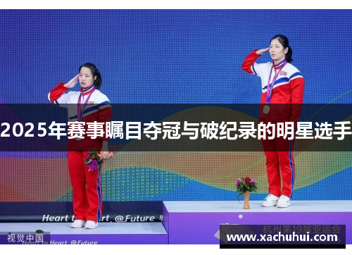 2025年赛事瞩目夺冠与破纪录的明星选手