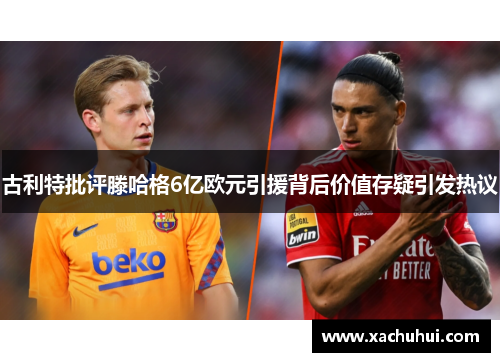 古利特批评滕哈格6亿欧元引援背后价值存疑引发热议