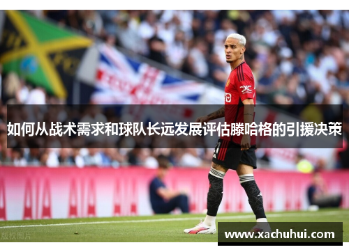 如何从战术需求和球队长远发展评估滕哈格的引援决策