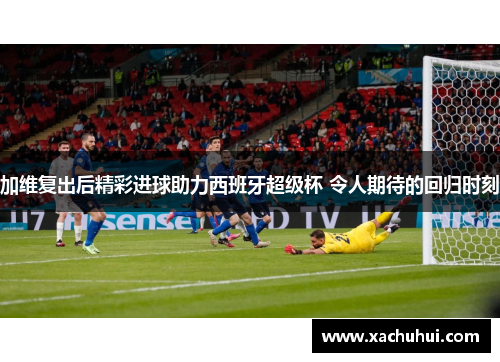 加维复出后精彩进球助力西班牙超级杯 令人期待的回归时刻