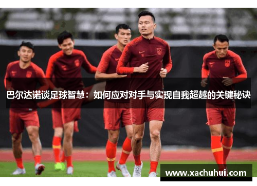 巴尔达诺谈足球智慧：如何应对对手与实现自我超越的关键秘诀
