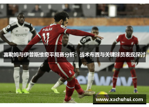 富勒姆与伊普斯维奇平局赛分析：战术布置与关键球员表现探讨