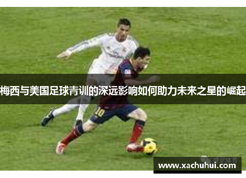 梅西与美国足球青训的深远影响如何助力未来之星的崛起