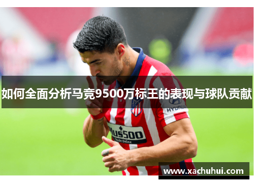 如何全面分析马竞9500万标王的表现与球队贡献