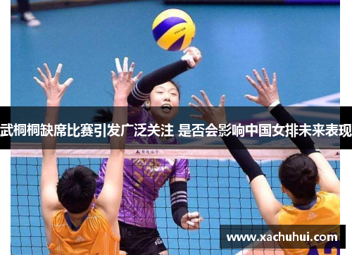 武桐桐缺席比赛引发广泛关注 是否会影响中国女排未来表现