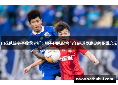 申花队热身赛收获分析：提升团队配合与年轻球员表现的多重启示