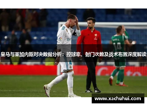 皇马与莱加内斯对决数据分析：控球率、射门次数及战术布置深度解读