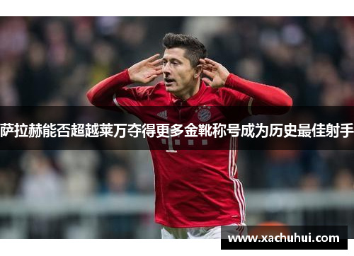 萨拉赫能否超越莱万夺得更多金靴称号成为历史最佳射手