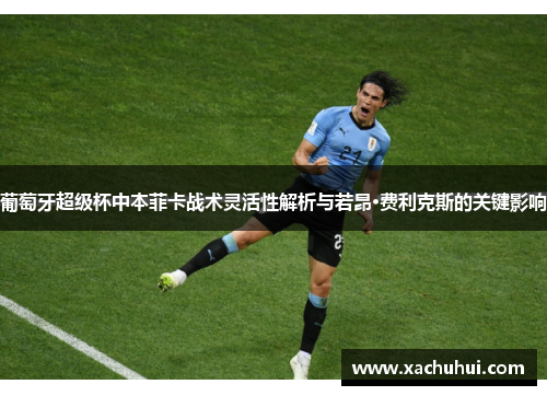 葡萄牙超级杯中本菲卡战术灵活性解析与若昂·费利克斯的关键影响