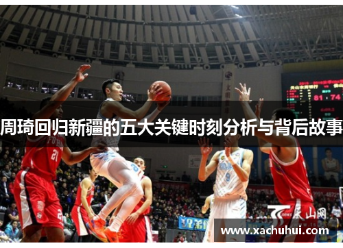 周琦回归新疆的五大关键时刻分析与背后故事