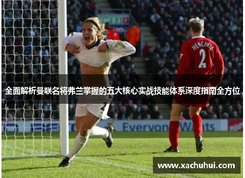 全面解析曼联名将弗兰掌握的五大核心实战技能体系深度指南全方位