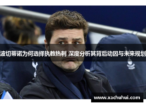 波切蒂诺为何选择执教热刺 深度分析其背后动因与未来规划 波切蒂诺为何选择执教热刺 深度分析其背后动因与未来规划