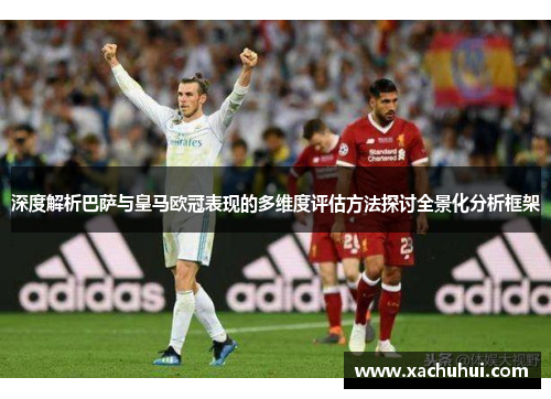 深度解析巴萨与皇马欧冠表现的多维度评估方法探讨全景化分析框架 深度解析巴萨与皇马欧冠表现的多维度评估方法探讨全景化分析框架